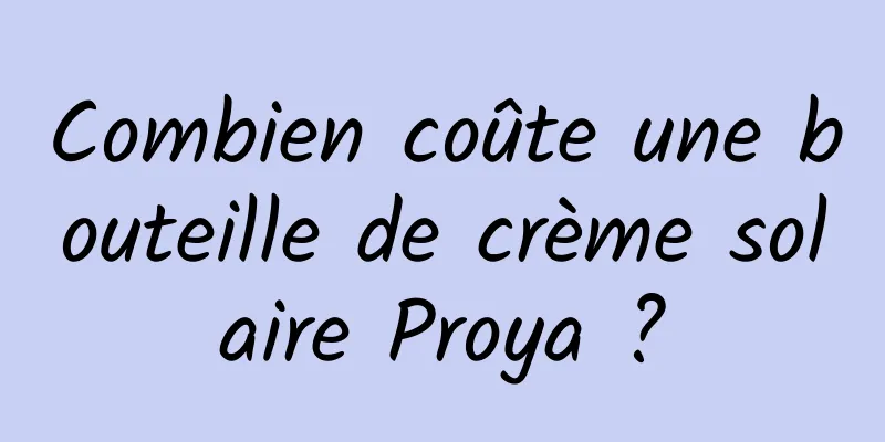 Combien coûte une bouteille de crème solaire Proya ?