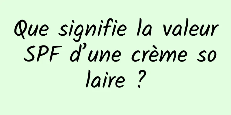 Que signifie la valeur SPF d’une crème solaire ?