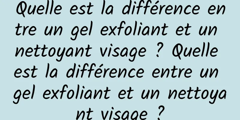Quelle est la différence entre un gel exfoliant et un nettoyant visage ? Quelle est la différence entre un gel exfoliant et un nettoyant visage ?