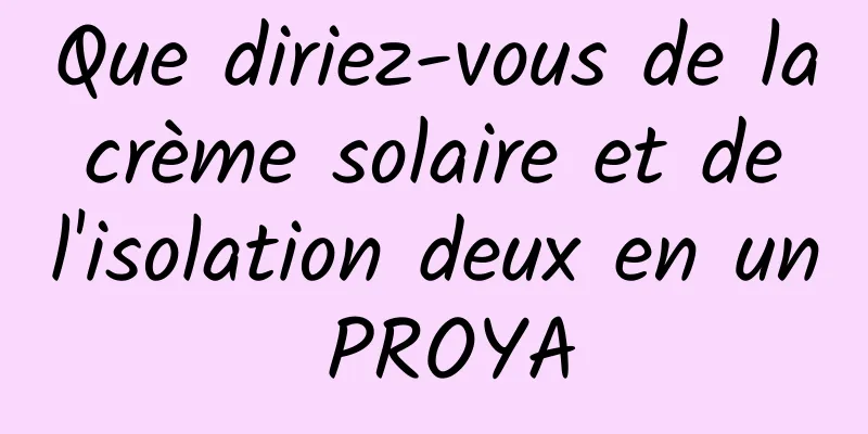Que diriez-vous de la crème solaire et de l'isolation deux en un PROYA