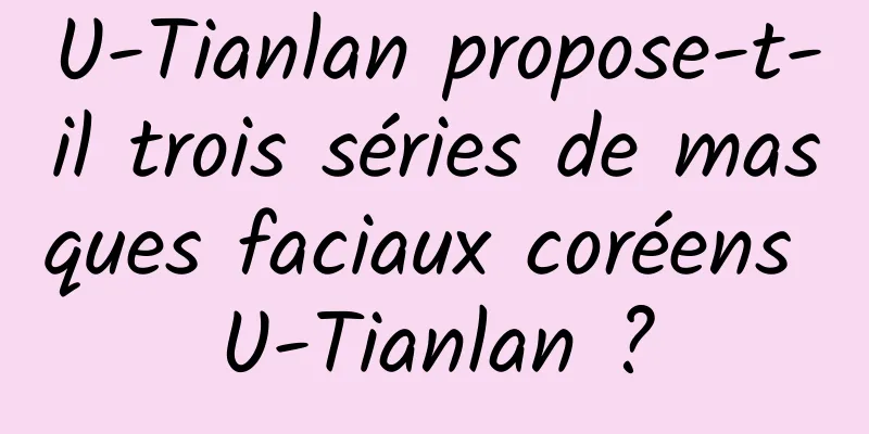 U-Tianlan propose-t-il trois séries de masques faciaux coréens U-Tianlan ?