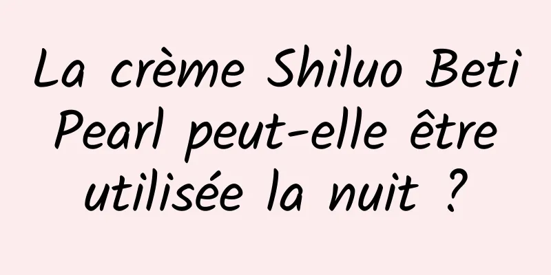 La crème Shiluo Beti Pearl peut-elle être utilisée la nuit ?