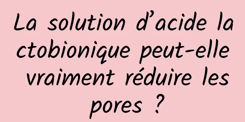La solution d’acide lactobionique peut-elle vraiment réduire les pores ?