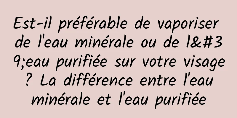 Est-il préférable de vaporiser de l'eau minérale ou de l'eau purifiée sur votre visage ? La différence entre l'eau minérale et l'eau purifiée