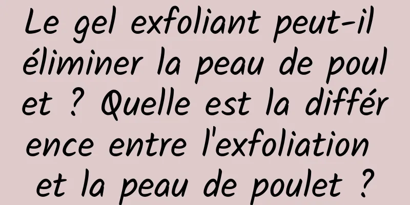 Le gel exfoliant peut-il éliminer la peau de poulet ? Quelle est la différence entre l'exfoliation et la peau de poulet ?