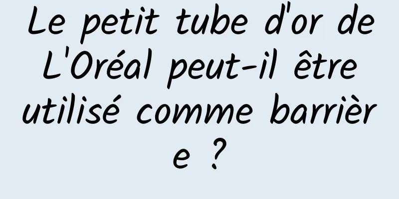 Le petit tube d'or de L'Oréal peut-il être utilisé comme barrière ?