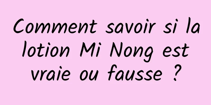 Comment savoir si la lotion Mi Nong est vraie ou fausse ?