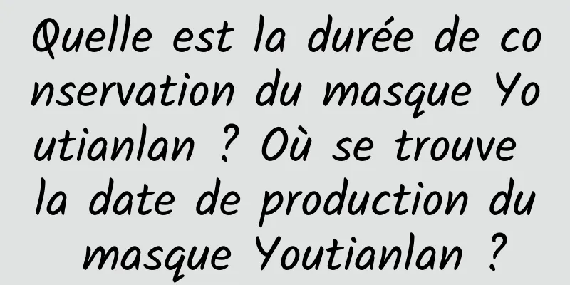 Quelle est la durée de conservation du masque Youtianlan ? Où se trouve la date de production du masque Youtianlan ?