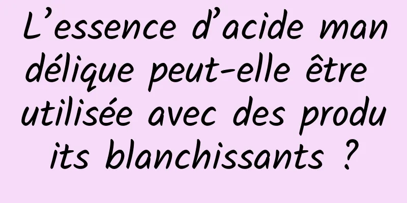 L’essence d’acide mandélique peut-elle être utilisée avec des produits blanchissants ?