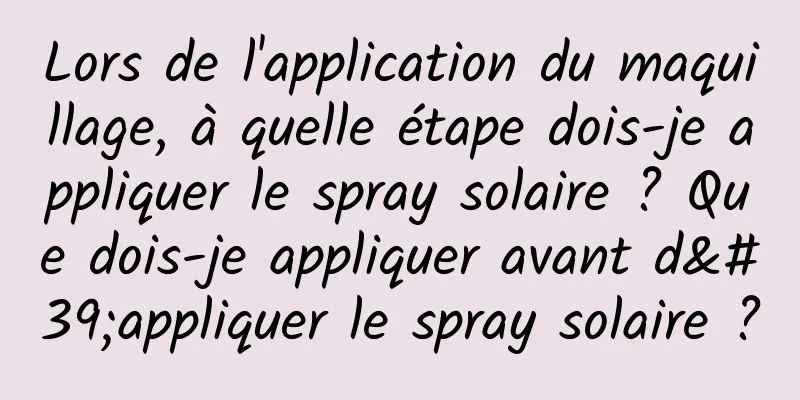 Lors de l'application du maquillage, à quelle étape dois-je appliquer le spray solaire ? Que dois-je appliquer avant d'appliquer le spray solaire ?