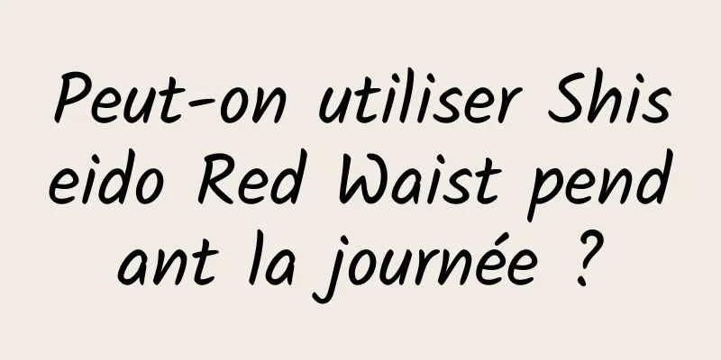 Peut-on utiliser Shiseido Red Waist pendant la journée ?
