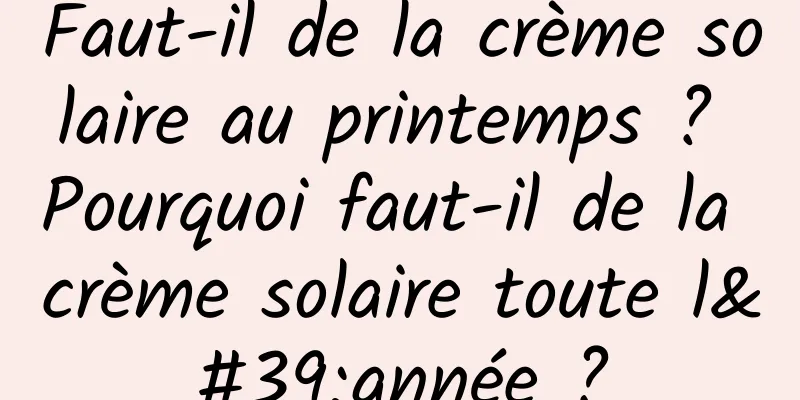 Faut-il de la crème solaire au printemps ? Pourquoi faut-il de la crème solaire toute l'année ?