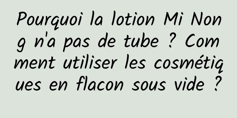 Pourquoi la lotion Mi Nong n'a pas de tube ? Comment utiliser les cosmétiques en flacon sous vide ?