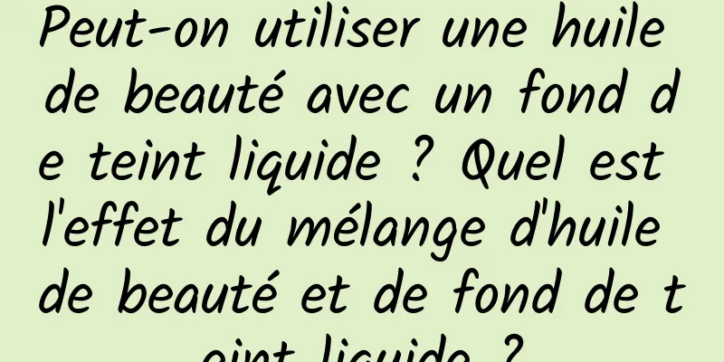 Peut-on utiliser une huile de beauté avec un fond de teint liquide ? Quel est l'effet du mélange d'huile de beauté et de fond de teint liquide ?