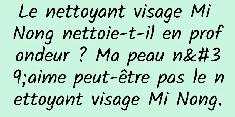 Le nettoyant visage Mi Nong nettoie-t-il en profondeur ? Ma peau n'aime peut-être pas le nettoyant visage Mi Nong.