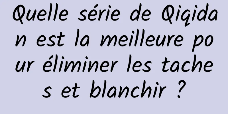 Quelle série de Qiqidan est la meilleure pour éliminer les taches et blanchir ?