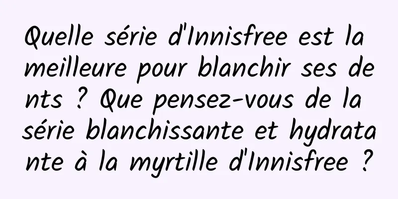 Quelle série d'Innisfree est la meilleure pour blanchir ses dents ? Que pensez-vous de la série blanchissante et hydratante à la myrtille d'Innisfree ?