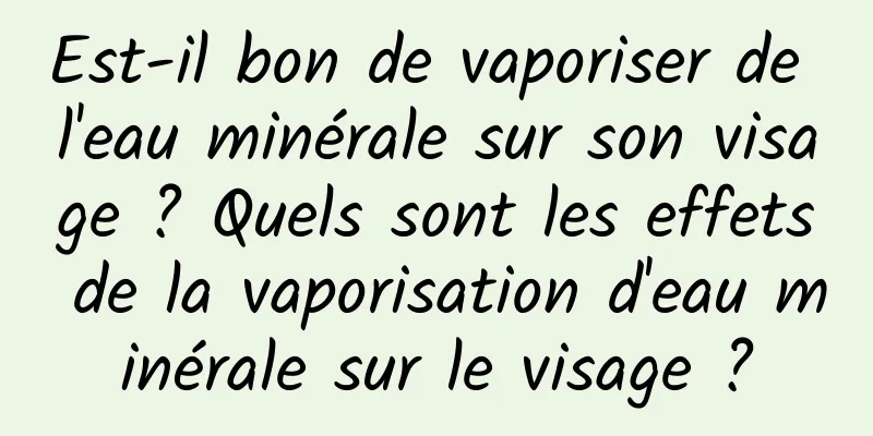 Est-il bon de vaporiser de l'eau minérale sur son visage ? Quels sont les effets de la vaporisation d'eau minérale sur le visage ?