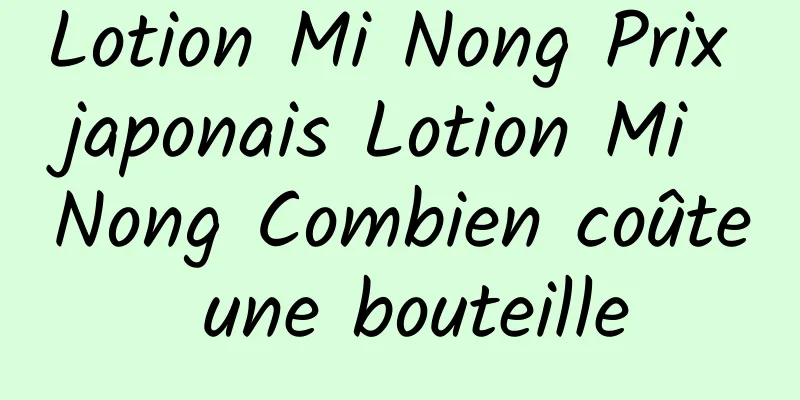 Lotion Mi Nong Prix japonais Lotion Mi Nong Combien coûte une bouteille