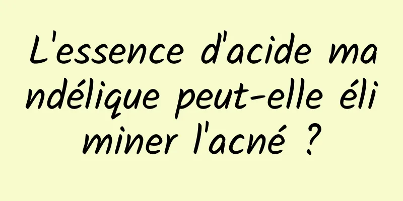 L'essence d'acide mandélique peut-elle éliminer l'acné ?