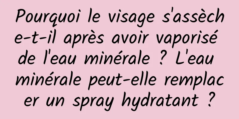 Pourquoi le visage s'assèche-t-il après avoir vaporisé de l'eau minérale ? L'eau minérale peut-elle remplacer un spray hydratant ?