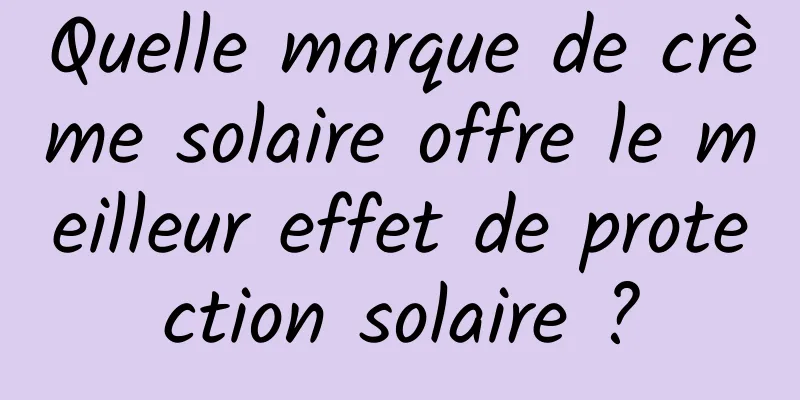 Quelle marque de crème solaire offre le meilleur effet de protection solaire ?