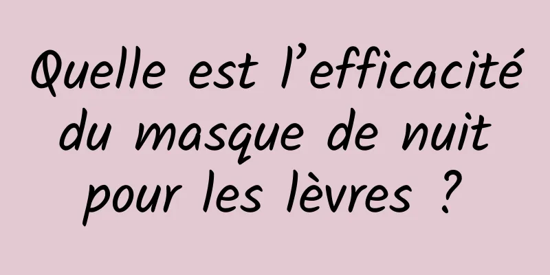 Quelle est l’efficacité du masque de nuit pour les lèvres ?
