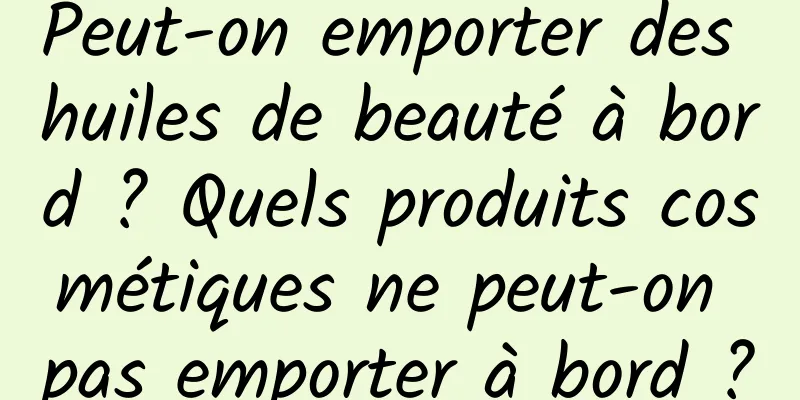 Peut-on emporter des huiles de beauté à bord ? Quels produits cosmétiques ne peut-on pas emporter à bord ?
