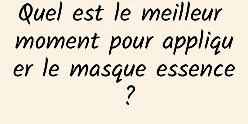 Quel est le meilleur moment pour appliquer le masque essence ?