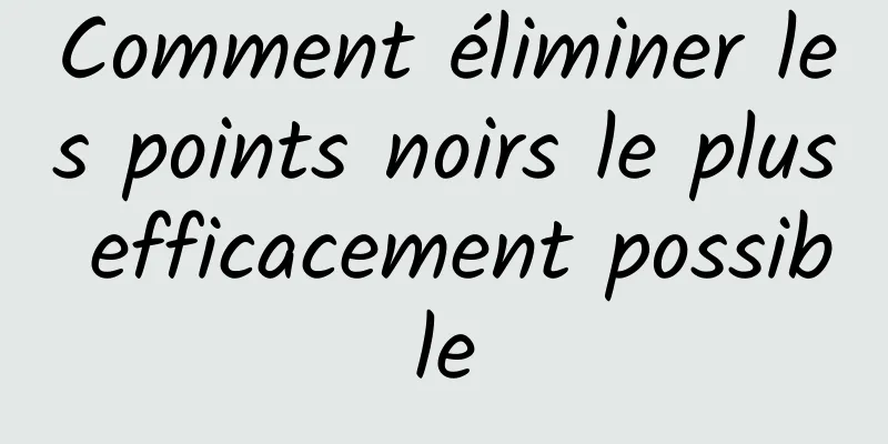 Comment éliminer les points noirs le plus efficacement possible