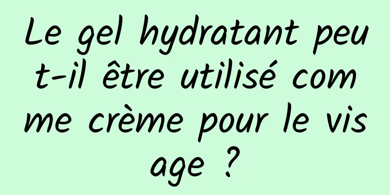 Le gel hydratant peut-il être utilisé comme crème pour le visage ?