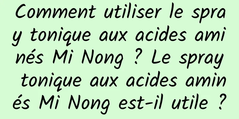 Comment utiliser le spray tonique aux acides aminés Mi Nong ? Le spray tonique aux acides aminés Mi Nong est-il utile ?