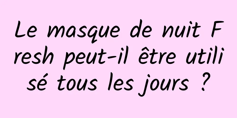 Le masque de nuit Fresh peut-il être utilisé tous les jours ?