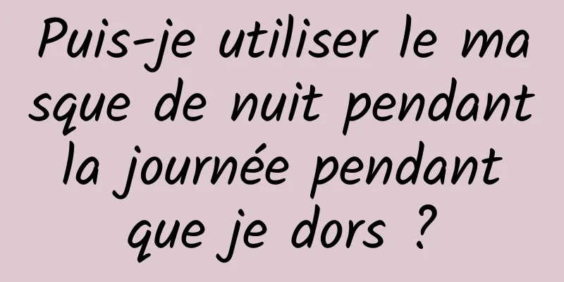 Puis-je utiliser le masque de nuit pendant la journée pendant que je dors ?