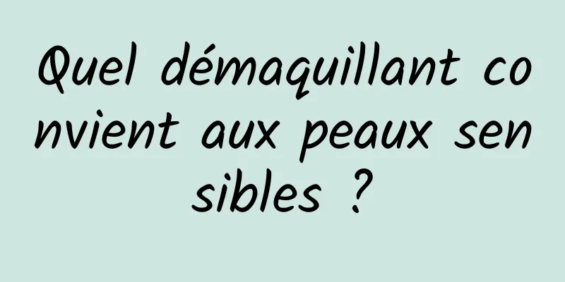 Quel démaquillant convient aux peaux sensibles ?