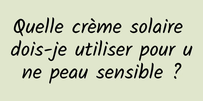 Quelle crème solaire dois-je utiliser pour une peau sensible ?