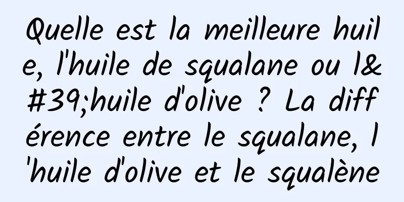 Quelle est la meilleure huile, l'huile de squalane ou l'huile d'olive ? La différence entre le squalane, l'huile d'olive et le squalène
