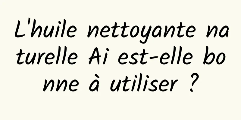 L'huile nettoyante naturelle Ai est-elle bonne à utiliser ?