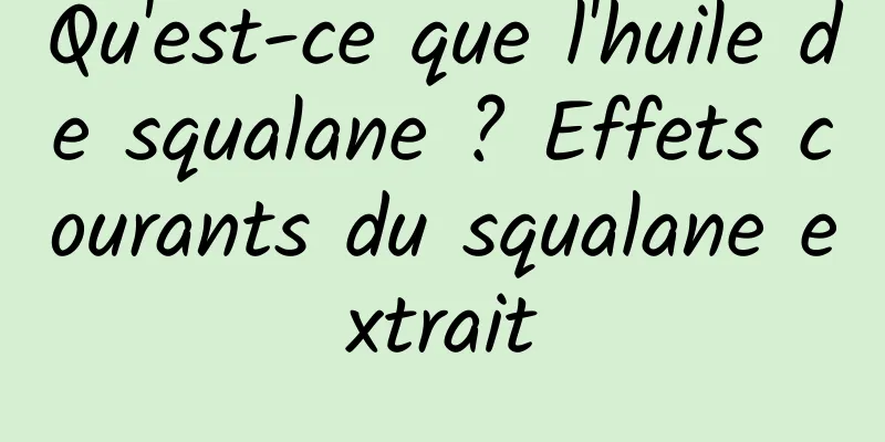 Qu'est-ce que l'huile de squalane ? Effets courants du squalane extrait