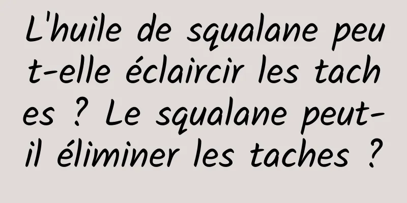 L'huile de squalane peut-elle éclaircir les taches ? Le squalane peut-il éliminer les taches ?
