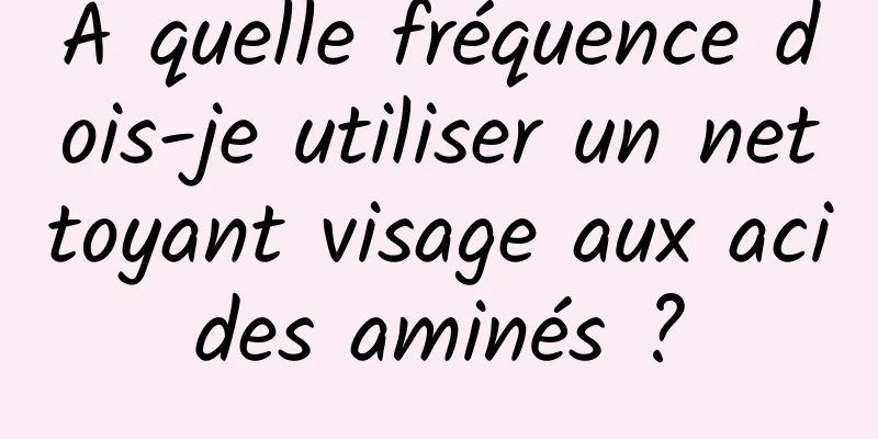 À quelle fréquence dois-je utiliser un nettoyant visage aux acides aminés ?
