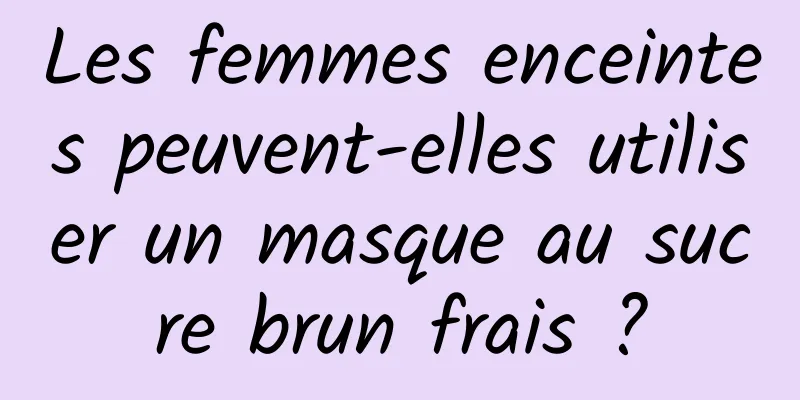 Les femmes enceintes peuvent-elles utiliser un masque au sucre brun frais ?