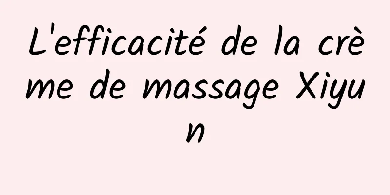 L'efficacité de la crème de massage Xiyun
