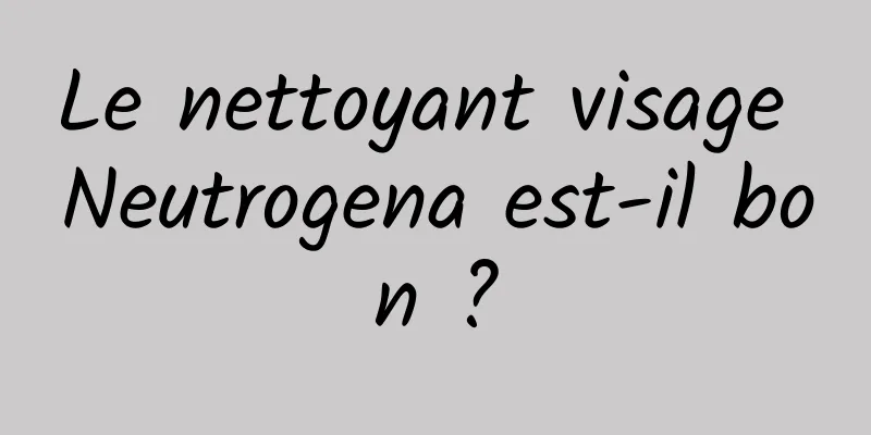 Le nettoyant visage Neutrogena est-il bon ?