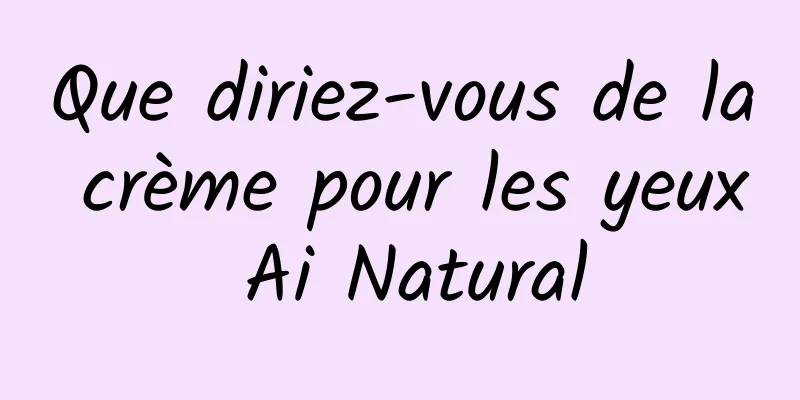 Que diriez-vous de la crème pour les yeux Ai Natural
