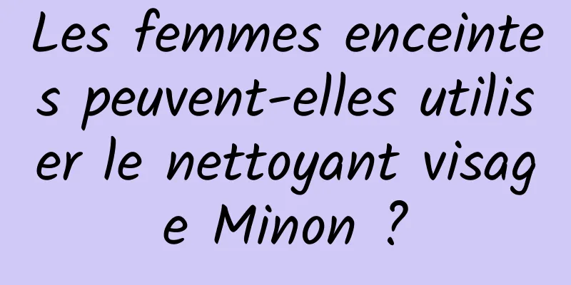 Les femmes enceintes peuvent-elles utiliser le nettoyant visage Minon ?