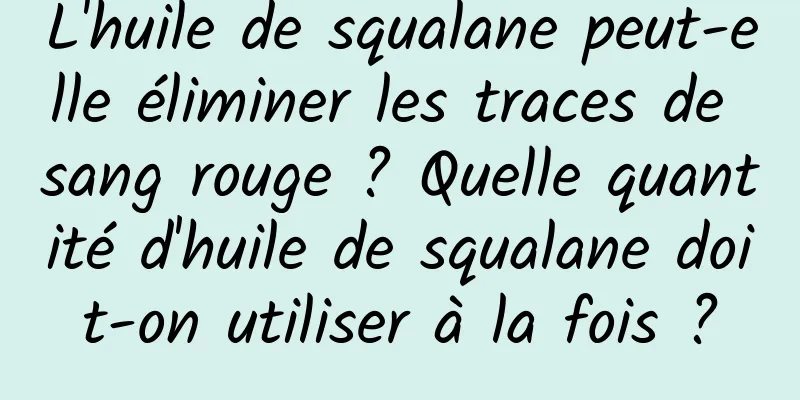 L'huile de squalane peut-elle éliminer les traces de sang rouge ? Quelle quantité d'huile de squalane doit-on utiliser à la fois ?