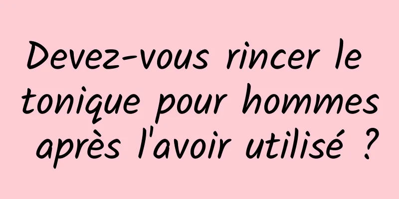 Devez-vous rincer le tonique pour hommes après l'avoir utilisé ?