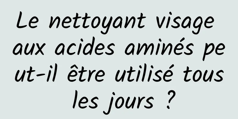 Le nettoyant visage aux acides aminés peut-il être utilisé tous les jours ?