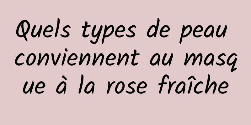 Quels types de peau conviennent au masque à la rose fraîche